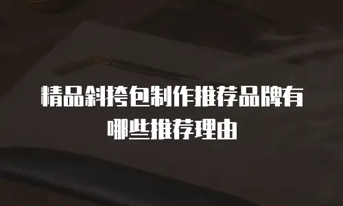 精品斜挎包制作推荐品牌有哪些推荐理由
