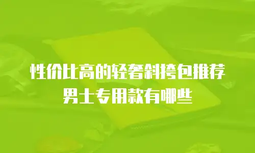 性价比高的轻奢斜挎包推荐男士专用款有哪些