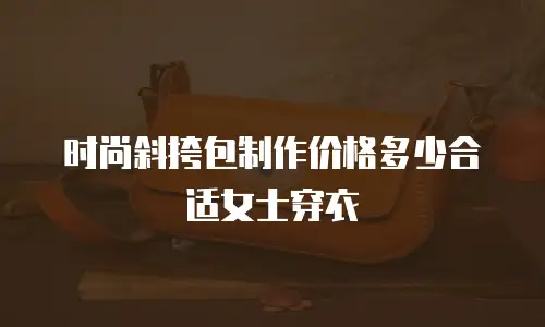 时尚斜挎包制作价格多少合适女士穿衣