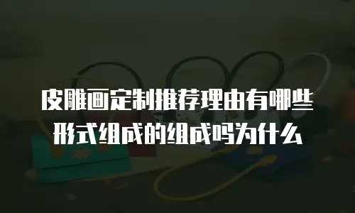 皮雕画定制推荐理由有哪些形式组成的组成吗为什么