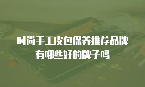 时尚手工皮包保养推荐品牌有哪些好的牌子吗