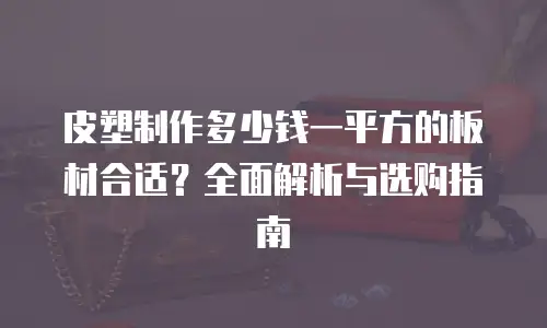 皮塑制作多少钱一平方的板材合适？全面解析与选购指南