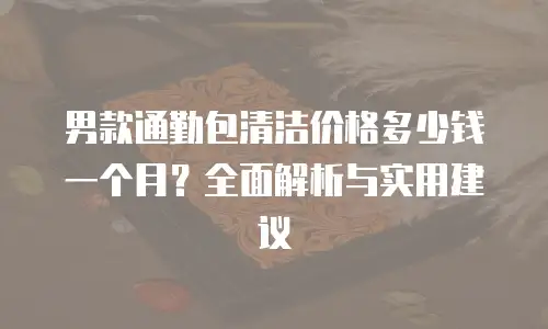 男款通勤包清洁价格多少钱一个月？全面解析与实用建议