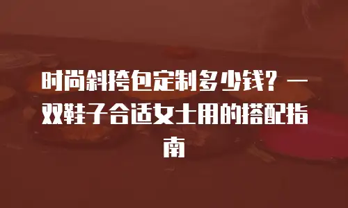 时尚斜挎包定制多少钱？一双鞋子合适女士用的搭配指南