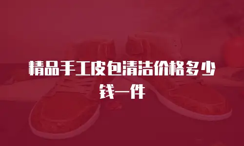 精品手工皮包清洁价格多少钱一件