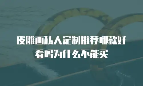 皮雕画私人定制推荐哪款好看吗为什么不能买