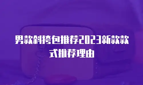 男款斜挎包推荐2023新款款式推荐理由