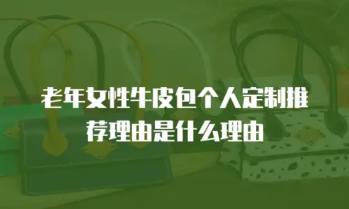 老年女性牛皮包个人定制推荐理由是什么理由