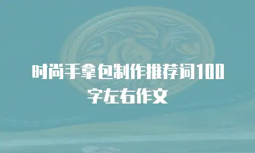 时尚手拿包制作推荐词100字左右作文