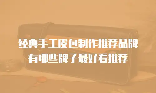 经典手工皮包制作推荐品牌有哪些牌子最好看推荐