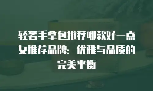 轻奢手拿包推荐哪款好一点女推荐品牌：优雅与品质的完美平衡