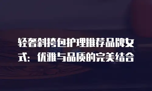 轻奢斜挎包护理推荐品牌女式：优雅与品质的完美结合