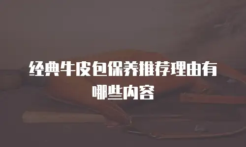 经典牛皮包保养推荐理由有哪些内容