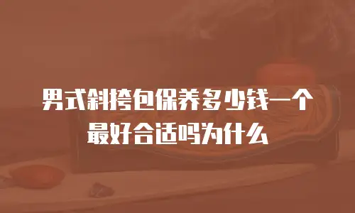 男式斜挎包保养多少钱一个最好合适吗为什么