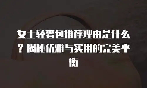 女士轻奢包推荐理由是什么？揭秘优雅与实用的完美平衡