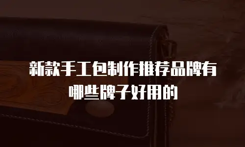 新款手工包制作推荐品牌有哪些牌子好用的