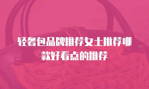 轻奢包品牌推荐女士推荐哪款好看点的推荐
