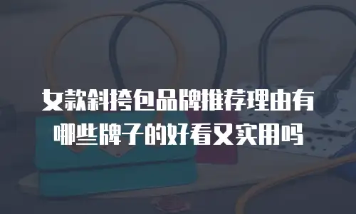女款斜挎包品牌推荐理由有哪些牌子的好看又实用吗