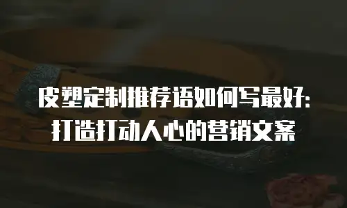 皮塑定制推荐语如何写最好：打造打动人心的营销文案