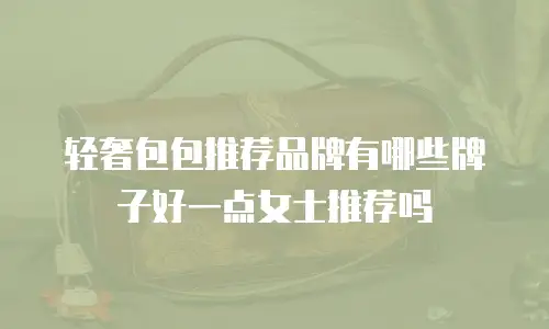 轻奢包包推荐品牌有哪些牌子好一点女士推荐吗
