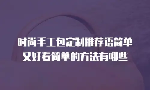时尚手工包定制推荐语简单又好看简单的方法有哪些