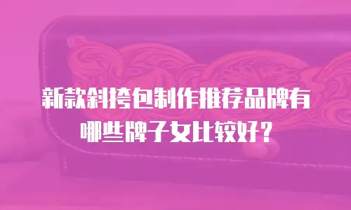 新款斜挎包制作推荐品牌有哪些牌子女比较好？