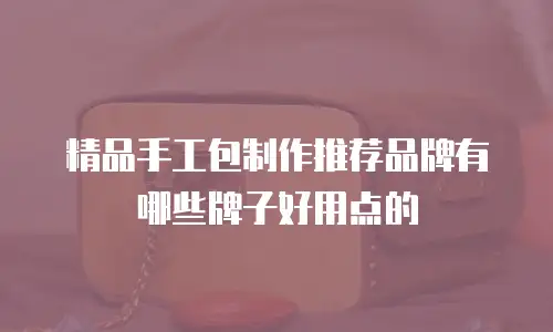 精品手工包制作推荐品牌有哪些牌子好用点的