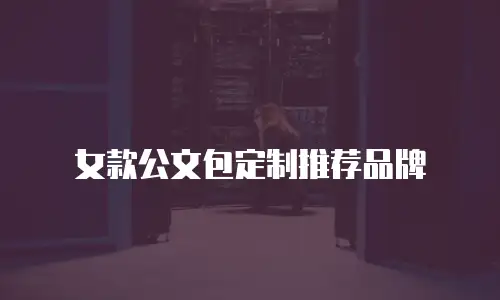 女款公文包定制推荐品牌