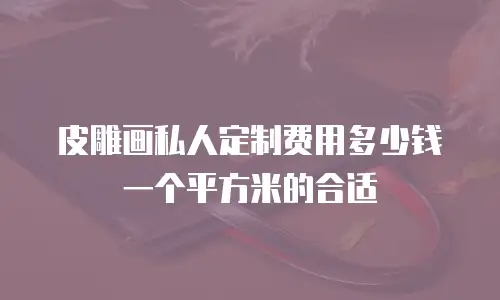 皮雕画私人定制费用多少钱一个平方米的合适