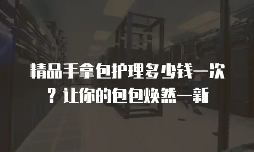 精品手拿包护理多少钱一次？让你的包包焕然一新