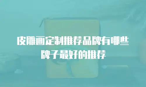 皮雕画定制推荐品牌有哪些牌子最好的推荐