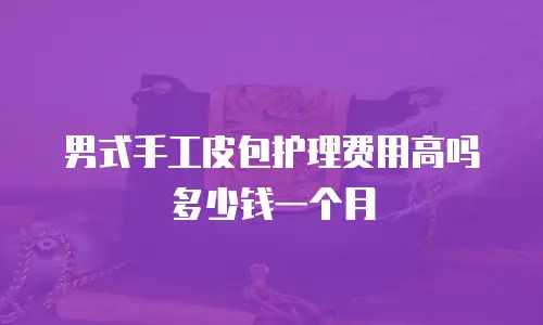 男式手工皮包护理费用高吗多少钱一个月