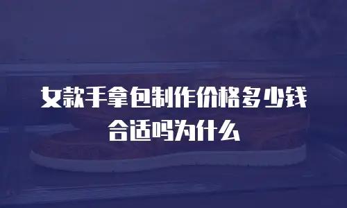 女款手拿包制作价格多少钱合适吗为什么