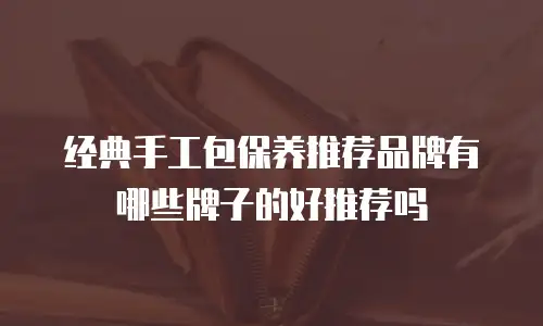 经典手工包保养推荐品牌有哪些牌子的好推荐吗