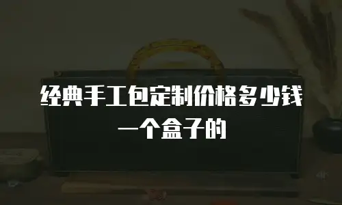 经典手工包定制价格多少钱一个盒子的