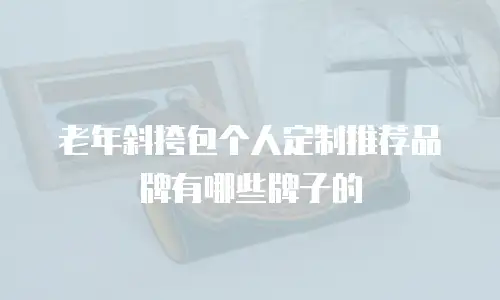 老年斜挎包个人定制推荐品牌有哪些牌子的