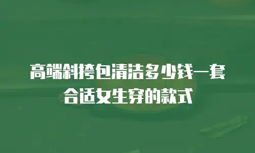 高端斜挎包清洁多少钱一套合适女生穿的款式