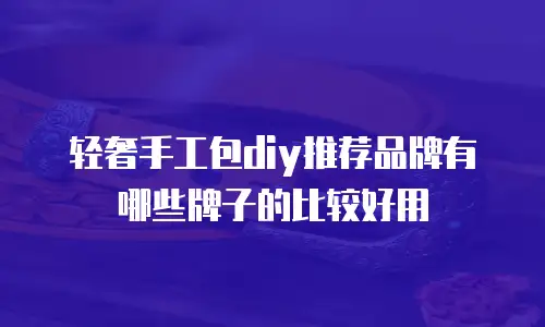 轻奢手工包diy推荐品牌有哪些牌子的比较好用