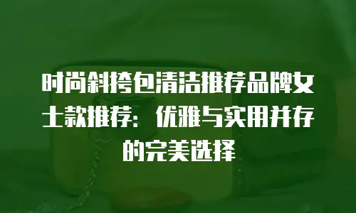 时尚斜挎包清洁推荐品牌女士款推荐：优雅与实用并存的完美选择