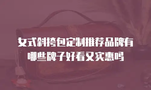 女式斜挎包定制推荐品牌有哪些牌子好看又实惠吗