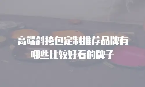 高端斜挎包定制推荐品牌有哪些比较好看的牌子
