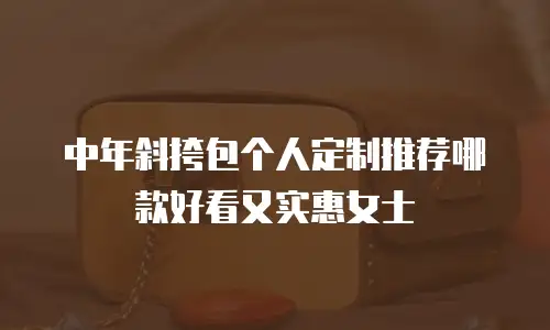 中年斜挎包个人定制推荐哪款好看又实惠女士