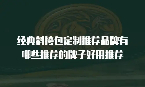 经典斜挎包定制推荐品牌有哪些推荐的牌子好用推荐