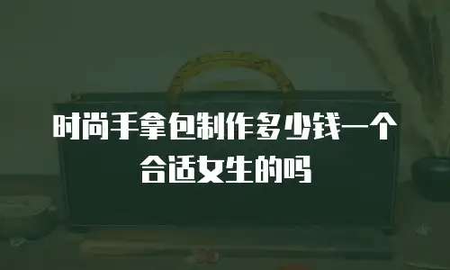 时尚手拿包制作多少钱一个合适女生的吗