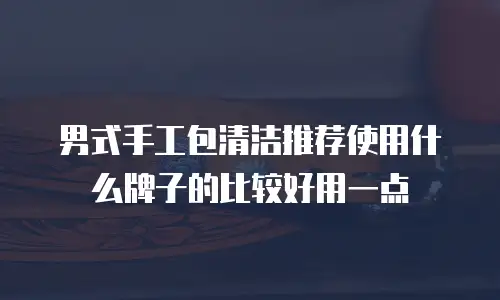 男式手工包清洁推荐使用什么牌子的比较好用一点