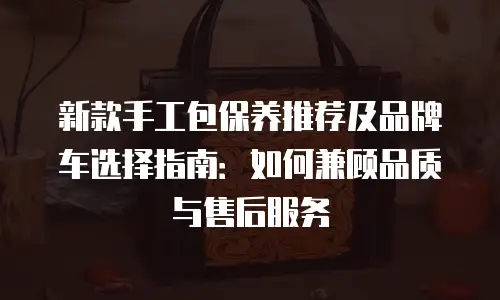 新款手工包保养推荐及品牌车选择指南：如何兼顾品质与售后服务