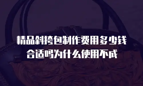 精品斜挎包制作费用多少钱合适吗为什么使用不成