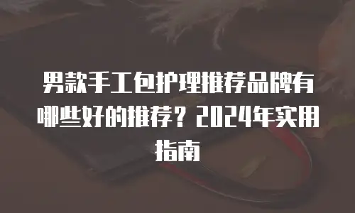 男款手工包护理推荐品牌有哪些好的推荐？2024年实用指南