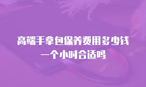 高端手拿包保养费用多少钱一个小时合适吗