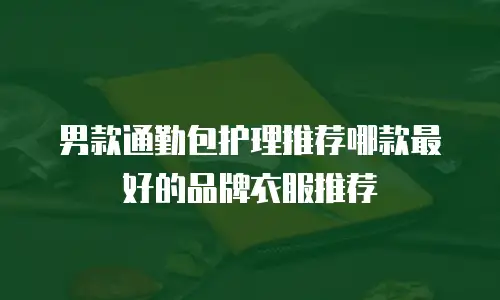 男款通勤包护理推荐哪款最好的品牌衣服推荐